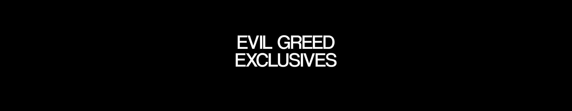 EVIL GREED EXCLUSIVES